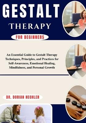 Gestalt Therapy for Beginners: An Essential Guide to Gestalt Therapy Techniques, Principles, and Practices for Self-Awareness, Emotional Healing, Mindfulness, and Personal Growth - Dorian Hechler - cover