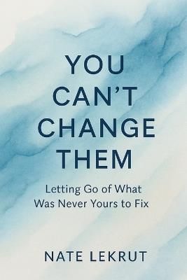 You Can't Change Them: Letting Go of What Was Never Yours to Fix - Nate Lekrut - cover