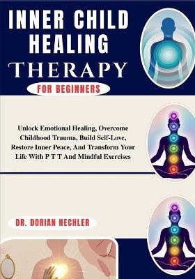 Inner Child Healing Therapy For Beginners: Unlock Emotional Healing, Overcome Childhood Trauma, Build Self-Love, Restore Inner Peace, And Transform Your Life With P T T And Mindful Exercises - Dorian Hechler - cover