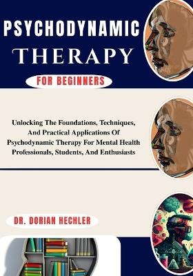 Psychodynamic Therapy For Beginners: Unlocking The Foundations, Techniques, And Practical Applications Of Psychodynamic Therapy For Mental Health Professionals, Students, And Enthusiasts - Dorian Hechler - cover