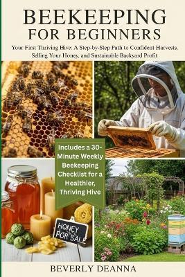 Beekeeping for Beginners: Your First Thriving Hive: A Step-by-Step Path to Confident Harvests, Selling Your Honey, and Sustainable Backyard Profit - Beverly Deanna - cover