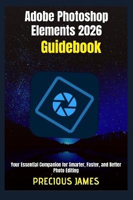 Adobe Photoshop Elements 2026 Guidebook: Your Essential Companion for Smarter, Faster, and Better Photo Editing - Precious James - cover