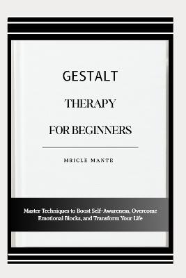 Gestalt Therapy for Beginners: Master Techniques to Boost Self-Awareness, Overcome Emotional Blocks, and Transform Your Life - Mricle Mante - cover