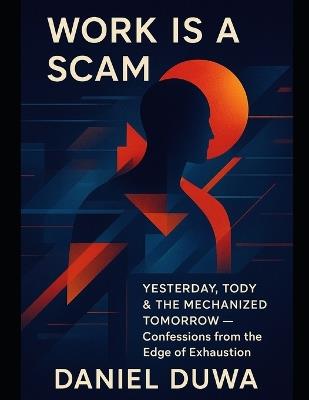 Work Is a Scam: Yesterday, Today & the Mechanized Tomorrow by Daniel Duwa - Confessions from the Edge of Exhaustion.: Mechanized Mindf*ck of Burnout and the Invisible Clock - Daniel Duwa - cover