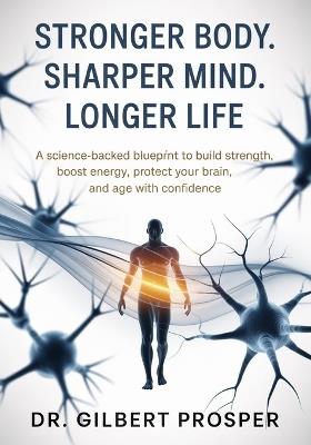 Stronger Body. Sharper Mind. Longer Life: A Science-Backed Blueprint to Build Strength, Boost Energy, Protect Your Brain, and Age with Confidence - Gilbert Prosper - cover