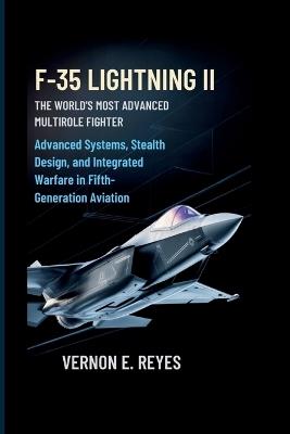 F-35 Lightning II: The World's Most Advanced Multirole Fighter: Advanced Systems, Stealth Design, and Integrated Warfare in Fifth-Generation Aviation - Vernon E Reyes - cover