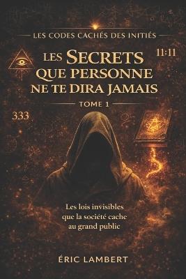 Les Codes Cachés des Initiés - Tome 1 - Les Secrets Que Personne Ne Te Dira Jamais: Les lois invisibles que la société cache au grand public - Eric Lambert - cover
