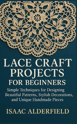 Lace Craft Projects for Beginners: Simple Techniques for Designing Beautiful Patterns, Stylish Decorations, and Unique Handmade Pieces - Isaac Alderfield - cover