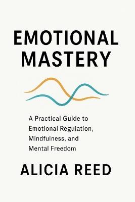 Emotional Mastery: A Practical Guide to Emotional Regulation, Mindfulness, and Mental Freedom - Alicia Reed - cover