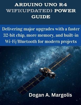 Arduino Uno R4 WiFi(Updated) Power Guide: Delivering major upgrades with a faster 32-bit chip, more memory, and built-in Wi-Fi/Bluetooth for modern projects - Dogan A Margolis - cover