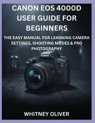 Canon EOS 4000d User Guide for Beginners: The Easy Manual For Learning Camera Settings, Shooting Modes And Pro Photography - Whitney Oliver - cover