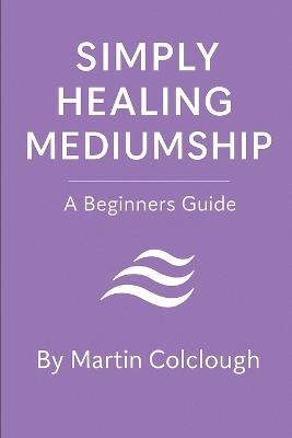Simply Healing Mediumship: A Beginners Guide - Martin Colclough - cover
