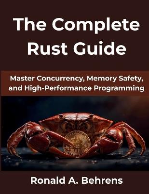 The Complete Rust Guide: Master Concurrency, Memory Safety, and High-Performance Programming - Ronald A Behrens - cover