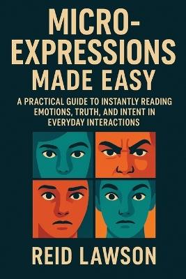 Micro-Expressions Made Easy: A Practical Guide to Instantly Reading Emotions, Truth, and Intent in Everyday Interactions - Reid Lawson - cover