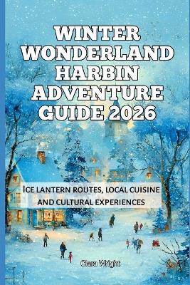 Winter Wonderland Harbin Adventure Guide 2026: Ice lantern routes, local cuisine and cultural experiences - Clara Wright - cover