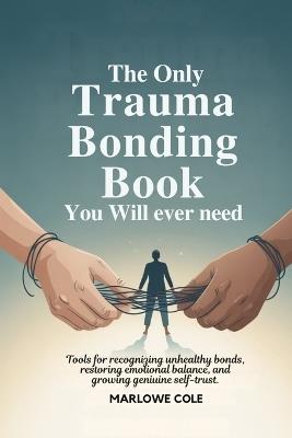 The Only Trauma Bonding Book You Will Ever Need: Tools for Recognizing Unhealthy Bonds, Restoring Emotional Balance, and Growing Genuine Self-Trust - Marlowe Cole - cover