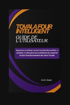 TOVALA FOUR INTELLIGENT Guide de l'utilisateur: Apprenez à utiliser toutes les fonctionnalités, à cuisiner, à résoudre les problèmes et à assurer le bon fonctionnement de votre Tovala. - Scott James - cover