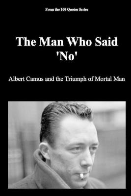 The Man Who Said 'No': Albert Camus and the Triumph of Mortal Man - Spencer 100 Quotes Series - cover