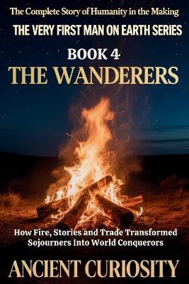 The Wanderer: How Fire, Stories and Trade Transformed Sojourners into World Conquerors - Ancient Curiosity - cover