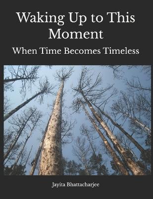 Waking Up to This Moment: When Time Becomes Timeless - Jayita Bhattacharjee - cover