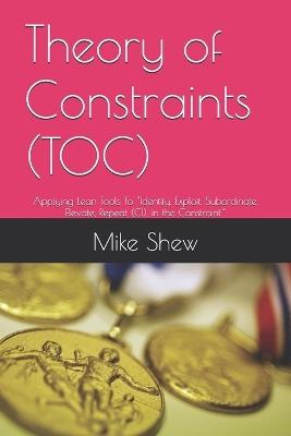 Theory of Constraints (TOC): Applying Lean Tools To "Identify, Exploit, Subordinate, Elevate, Repeat (CI), in the Constraint." - Mike Edward Shew - cover