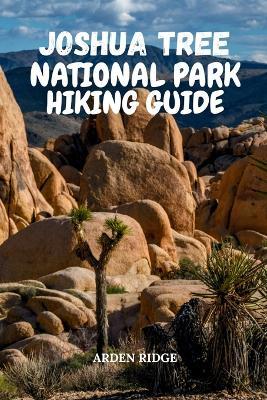 Joshua Tree National Park Hiking Guide: Uncover Hidden Gems, Epic Hiking Trails, Rock Formations, and Night Sky Wonders in California's Majestic Desert - Updated Edition 2025-2026 - Arden Ridge - cover