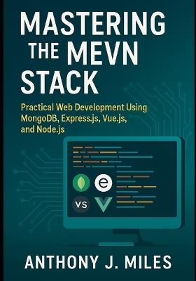 Mastering the MEVN Stack: Practical Web Development Using MongoDB, Express.js, Vue.js, and Node.js - Anthony J Miles - cover