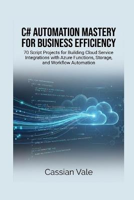 C# Automation Mastery for Business Efficiency: 70 Script Projects for Building Cloud Service Integrations with Azure Functions, Storage, and Workflow Automation - Cassian Vale - cover