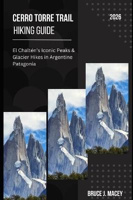 Cerro Torre Trail Hiking Guide 2026: El Chaltén's Iconic Peaks & Glacier Hikes in Argentine Patagonia - Bruce J Macey - cover