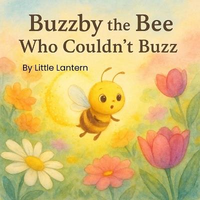 Buzzby the Bee Who Couldn't Buzz: A Tale of Quiet Courage and Bright Magic - Little Lantern - cover