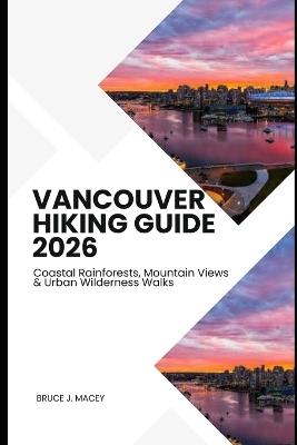 Vancouver Hiking Guide 2026: Coastal Rainforests, Mountain Views & Urban Wilderness Walks - Bruce J Macey - cover