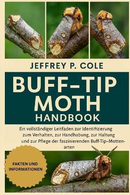Buff-Tip Moth Handbook: Ein vollständiger Leitfaden zur Identifizierung, zum Verhalten, zur Handhabung, zur Haltung, zur Fütterung und zur Pflege der faszinierenden Buff-Tip-Mottenarten. - Jeffrey P Cole - cover