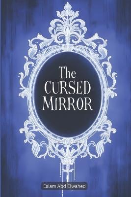 The Cursed Mirror: 100 True Horror Stories of Haunted Reflections - Eslam Abd Elwahed - cover