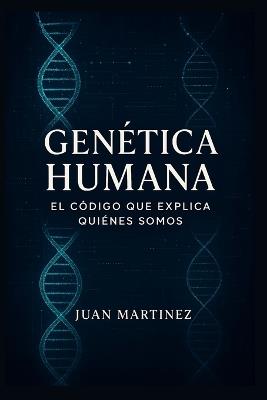 Genética Humana: El Código que Explica Quiénes Somos: Cómo el ADN influye en la salud, la personalidad y el futuro de la especie humana - Juan Martinez - cover