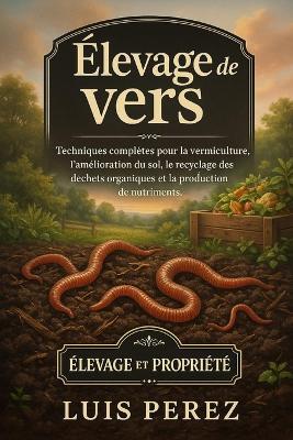 Élevage de Vers: Techniques complètes pour la vermiculture, l'amélioration du sol, le recyclage des déchets organiques et la production de nutriments. - Luis Perez - cover