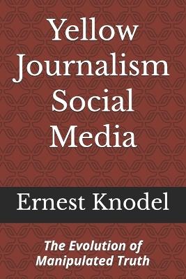 Yellow Journalism Social Media: The Evolution of Manipulated Truth - Ernest Knodel - cover