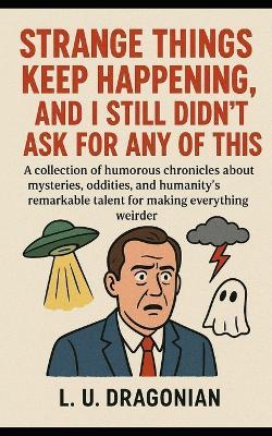 Strange Things Keep Happening, and I Still Didn't Ask for Any of This: A collection of humorous chronicles about mysteries, oddities, and humanity's remarkable talent for making everything weirder - Lu Dragonian - cover