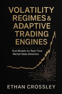 Volatility Regimes & Adaptive Trading Engines: Rust Models for Real-Time Market State Detection: A Comprehensive Guide - Ethan Crossley - cover
