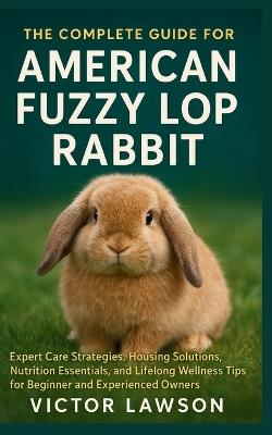 The Complete Guide for American Fuzzy Lop Rabbit: Expert Care Strategies, Housing Solutions, Nutrition Essentials, and Lifelong Wellness Tips for Beginner and Experienced Owners - Victor Lawson - cover