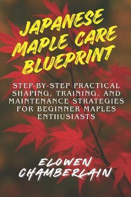 Japanese Maple Care Blueprint: Step-by-Step Practical Shaping, Training, and Maintenance Strategies for Beginner Maples Enthusiasts - Elowen Chamberlain - cover