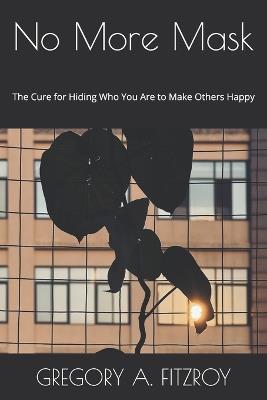 No More Mask: The Cure for Hiding Who You Are to Make Others Happy - Gregory A Fitzroy - cover