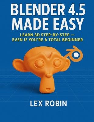 Blender 4.5 Made Easy: Learn 3D Step-by-Step - Even If You're a Total Beginner - Lex Robin - cover