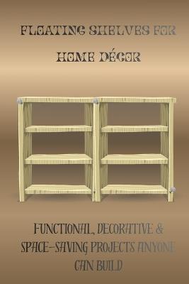 Floating Shelves for Home Décor: Functional, Decorative & Space-Saving Projects Anyone Can Build - Hugo Alistair - cover