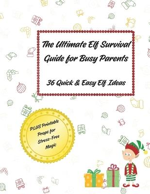 The Ultimate Elf Survival Guide for Busy Parents: 36 Quick & Easy Elf Ideas PLUS Printable Props for Stress-Free Magic - Carol Garguilo - cover