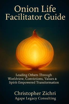 Onion Life Facilitator Guide: Leading Others Through Worldview, Convictions, Values & Spirit-Empowered Transformation - Sze Ho Lui,Christopher Zichri - cover