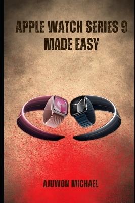 Apple Watch Series 9 Made Easy: A Simple Beginner-Friendly Manual for Setup, Features, Customization, and Everyday Use - Michael Ajuwon - cover