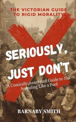 Seriously, Just Don't: A Comically Annotated Guide to Victorian Social Fails - Barnaby Smith - cover