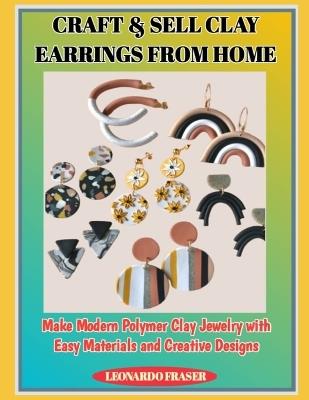 Craft & Sell Clay Earrings from Home: Make Modern Polymer Clay Jewelry with Easy Materials and Creative Designs - Leonardo Fraser - cover