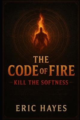 The Code Of Fire: Kill The Softness - Eric Hayes - cover