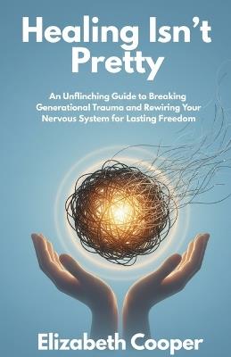 Healing Isn't Pretty: An Unflinching Guide to Breaking Generational Trauma and Rewiring Your Nervous System for Lasting Freedom. - Elizabeth Cooper - cover